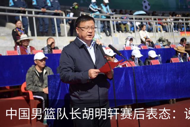 中国男篮队长胡明轩赛后表态：说白了，我们没对方敢拼